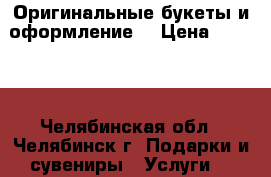 Оригинальные букеты и оформление  › Цена ­ 1 000 - Челябинская обл., Челябинск г. Подарки и сувениры » Услуги   